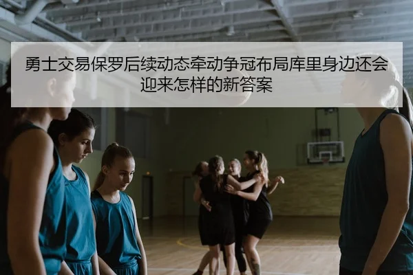 勇士交易保罗后续动态牵动争冠布局库里身边还会迎来怎样的新答案